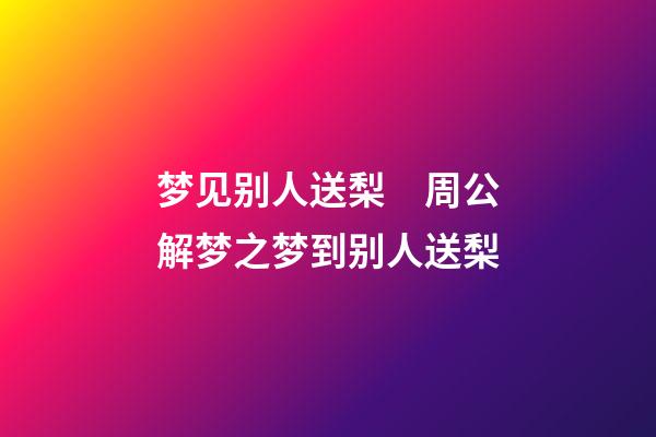 梦见别人送梨　周公解梦之梦到别人送梨
